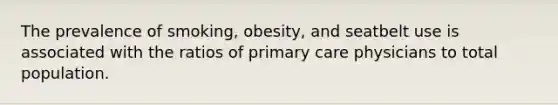 The prevalence of smoking, obesity, and seatbelt use is associated with the ratios of primary care physicians to total population.