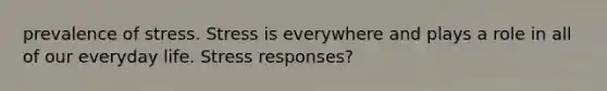 prevalence of stress. Stress is everywhere and plays a role in all of our everyday life. Stress responses?