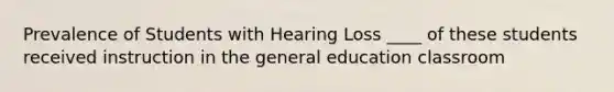 Prevalence of Students with Hearing Loss ____ of these students received instruction in the general education classroom