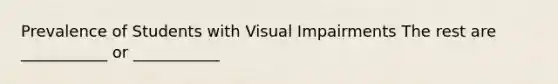 Prevalence of Students with Visual Impairments The rest are ___________ or ___________