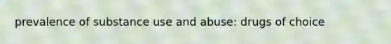 prevalence of substance use and abuse: drugs of choice