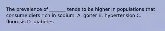 The prevalence of _______ tends to be higher in populations that consume diets rich in sodium. A. goiter B. hypertension C. fluorosis D. diabetes