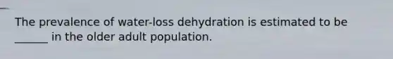 The prevalence of water-loss dehydration is estimated to be ______ in the older adult population.