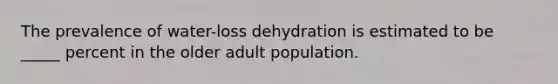 The prevalence of water-loss dehydration is estimated to be _____ percent in the older adult population.