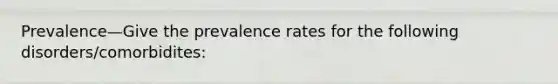 Prevalence—Give the prevalence rates for the following disorders/comorbidites: