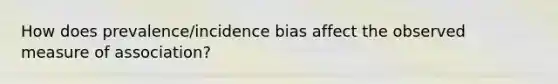 How does prevalence/incidence bias affect the observed measure of association?