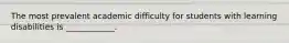 The most prevalent academic difficulty for students with learning disabilities is ____________.