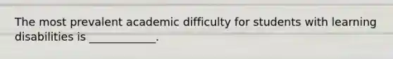 The most prevalent academic difficulty for students with learning disabilities is ____________.