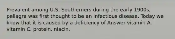 Prevalent among U.S. Southerners during the early 1900s, pellagra was first thought to be an infectious disease. Today we know that it is caused by a deficiency of Answer vitamin A. vitamin C. protein. niacin.