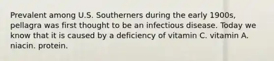 Prevalent among U.S. Southerners during the early 1900s, pellagra was first thought to be an infectious disease. Today we know that it is caused by a deficiency of vitamin C. vitamin A. niacin. protein.