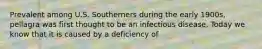 Prevalent among U.S. Southerners during the early 1900s, pellagra was first thought to be an infectious disease. Today we know that it is caused by a deficiency of