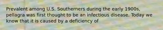 Prevalent among U.S. Southerners during the early 1900s, pellagra was first thought to be an infectious disease. Today we know that it is caused by a deficiency of