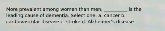 More prevalent among women than men, __________ is the leading cause of dementia. Select one: a. cancer b. cardiovascular disease c. stroke d. Alzheimer's disease