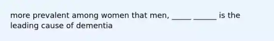 more prevalent among women that men, _____ ______ is the leading cause of dementia