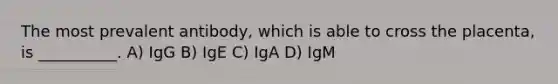 The most prevalent antibody, which is able to cross the placenta, is __________. A) IgG B) IgE C) IgA D) IgM