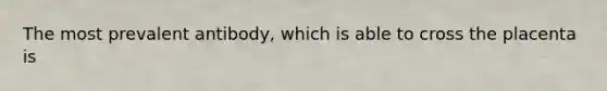 The most prevalent antibody, which is able to cross the placenta is
