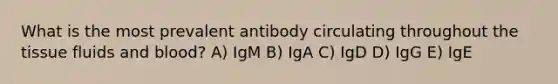 What is the most prevalent antibody circulating throughout the tissue fluids and blood? A) IgM B) IgA C) IgD D) IgG E) IgE