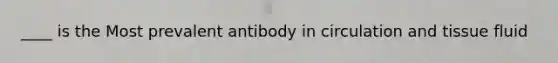 ____ is the Most prevalent antibody in circulation and tissue fluid