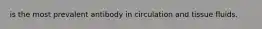 is the most prevalent antibody in circulation and tissue fluids.