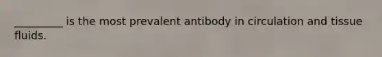 _________ is the most prevalent antibody in circulation and tissue fluids.