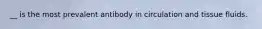 __ is the most prevalent antibody in circulation and tissue fluids.