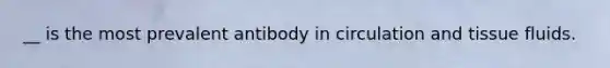 __ is the most prevalent antibody in circulation and tissue fluids.