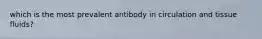 which is the most prevalent antibody in circulation and tissue fluids?