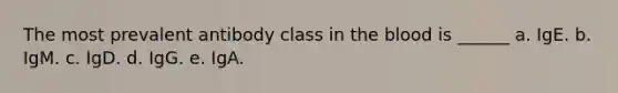 The most prevalent antibody class in the blood is ______ a. IgE. b. IgM. c. IgD. d. IgG. e. IgA.