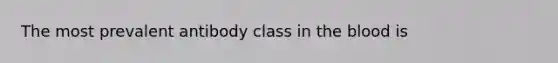 The most prevalent antibody class in <a href='https://www.questionai.com/knowledge/k7oXMfj7lk-the-blood' class='anchor-knowledge'>the blood</a> is