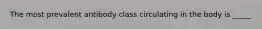 The most prevalent antibody class circulating in the body is _____