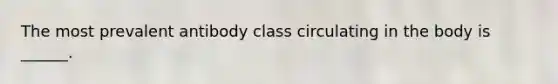 The most prevalent antibody class circulating in the body is ______.