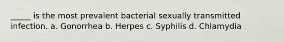 _____ is the most prevalent bacterial sexually transmitted infection. a. Gonorrhea b. Herpes c. Syphilis d. Chlamydia