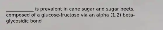 ____________ is prevalent in cane sugar and sugar beets, composed of a glucose-fructose via an alpha (1,2) beta-glycosidic bond