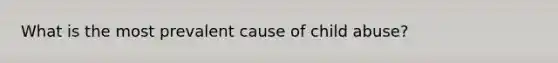 What is the most prevalent cause of child abuse?