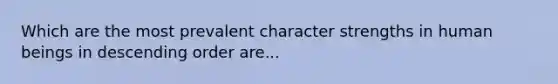 Which are the most prevalent character strengths in human beings in descending order are...