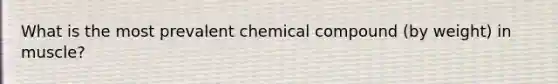 What is the most prevalent chemical compound (by weight) in muscle?