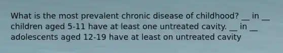 What is the most prevalent chronic disease of childhood? __ in __ children aged 5-11 have at least one untreated cavity. __ in __ adolescents aged 12-19 have at least on untreated cavity