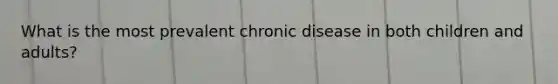 What is the most prevalent chronic disease in both children and adults?