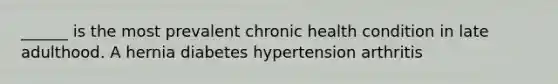 ______ is the most prevalent chronic health condition in late adulthood. A hernia diabetes hypertension arthritis