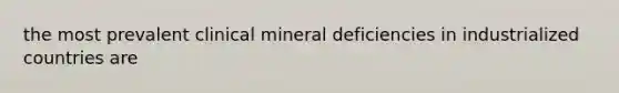 the most prevalent clinical mineral deficiencies in industrialized countries are