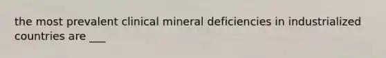 the most prevalent clinical mineral deficiencies in industrialized countries are ___