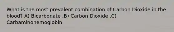 What is the most prevalent combination of Carbon Dioxide in the blood? A) Bicarbonate .B) Carbon Dioxide .C) Carbaminohemoglobin