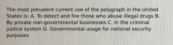 The most prevalent current use of the polygraph in the United States is: A. To detect and fire those who abuse illegal drugs B. By private non-governmental businesses C. In <a href='https://www.questionai.com/knowledge/kuANd41CrG-the-criminal-justice-system' class='anchor-knowledge'>the criminal justice system</a> D. Governmental usage for national security purposes
