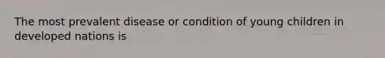 The most prevalent disease or condition of young children in developed nations is