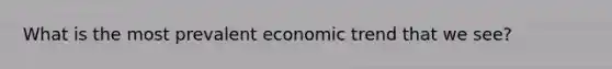 What is the most prevalent economic trend that we see?