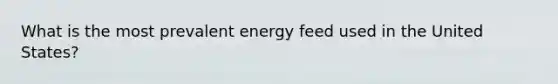 What is the most prevalent energy feed used in the United States?