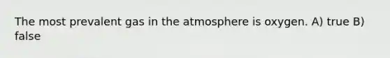 The most prevalent gas in the atmosphere is oxygen. A) true B) false