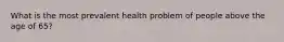 What is the most prevalent health problem of people above the age of 65?