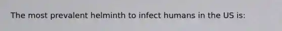 The most prevalent helminth to infect humans in the US is: