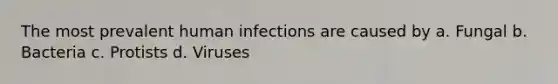 The most prevalent human infections are caused by a. Fungal b. Bacteria c. Protists d. Viruses